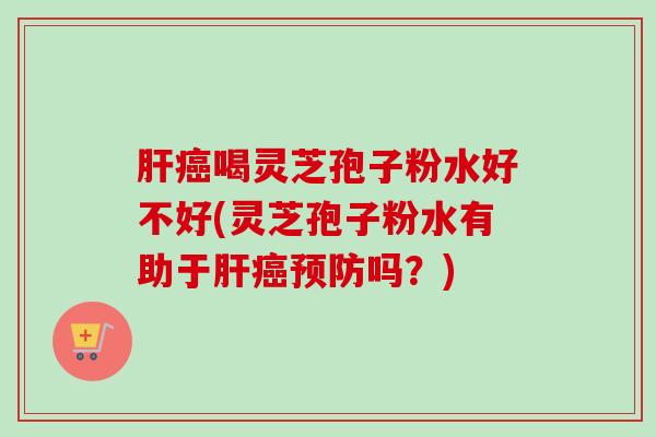 喝灵芝孢子粉水好不好(灵芝孢子粉水有助于吗?) 喝灵芝孢子粉水好不好(灵芝孢子粉水有助于吗?)