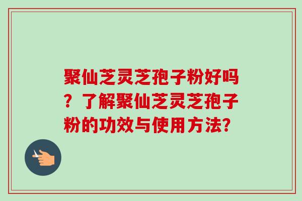 聚仙芝灵芝孢子粉好吗？了解聚仙芝灵芝孢子粉的功效与使用方法？