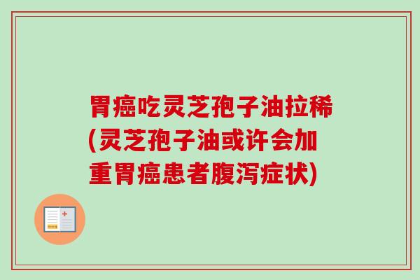 胃吃灵芝孢子油拉稀(灵芝孢子油或许会加重胃患者症状)