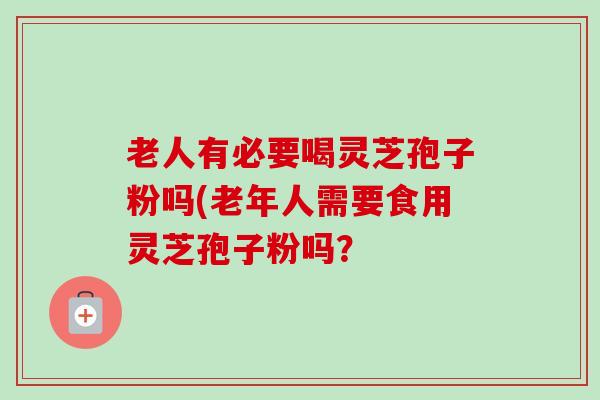 老人有必要喝灵芝孢子粉吗(老年人需要食用灵芝孢子粉吗? 老人有必要喝灵芝孢子粉吗(老年人需要食用灵芝孢子粉吗?