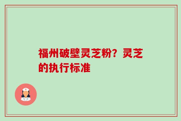 福州破壁灵芝粉？灵芝的执行标准