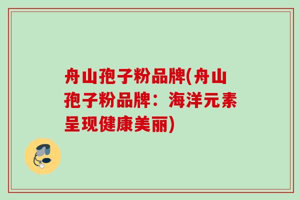 舟山孢子粉品牌(舟山孢子粉品牌：海洋元素呈现健康美丽)