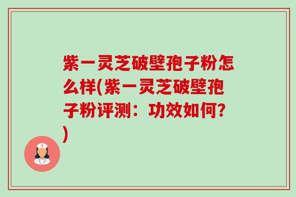 紫一灵芝破壁孢子粉怎么样(紫一灵芝破壁孢子粉评测:功效如何?) 紫一灵芝破壁孢子粉怎么样(紫一灵芝破壁孢子粉评测:功效如何?)
