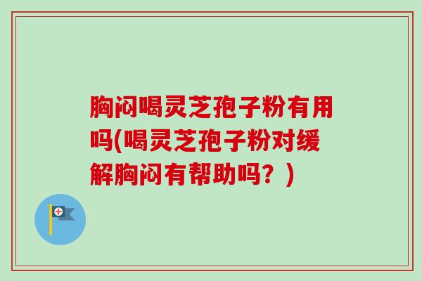 胸闷喝灵芝孢子粉有用吗(喝灵芝孢子粉对缓解胸闷有帮助吗？)