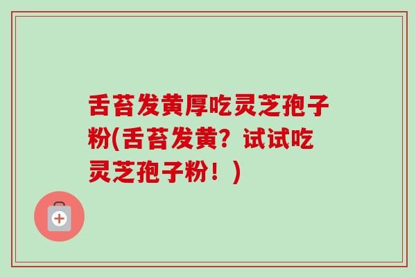 舌苔发黄厚吃灵芝孢子粉(舌苔发黄?试试吃灵芝孢子粉!) 舌苔发黄厚吃灵芝孢子粉(舌苔发黄?试试吃灵芝孢子粉!)