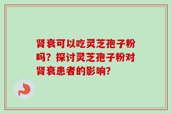 衰可以吃灵芝孢子粉吗?探讨灵芝孢子粉对衰患者的影响? 衰可以吃灵芝孢子粉吗?探讨灵芝孢子粉对衰患者的影响?