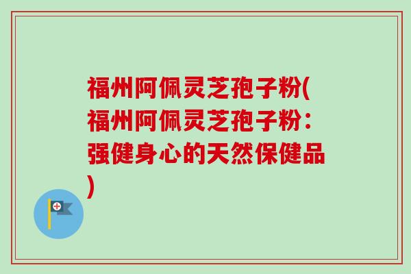 福州阿佩灵芝孢子粉(福州阿佩灵芝孢子粉:强健身心的天然保健品) 福州阿佩灵芝孢子粉(福州阿佩灵芝孢子粉:强健身心的天然保健品)