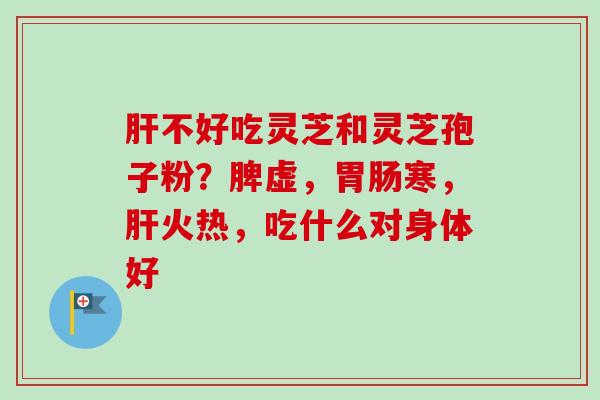 不好吃灵芝和灵芝孢子粉？脾虚，寒，火热，吃什么对身体好