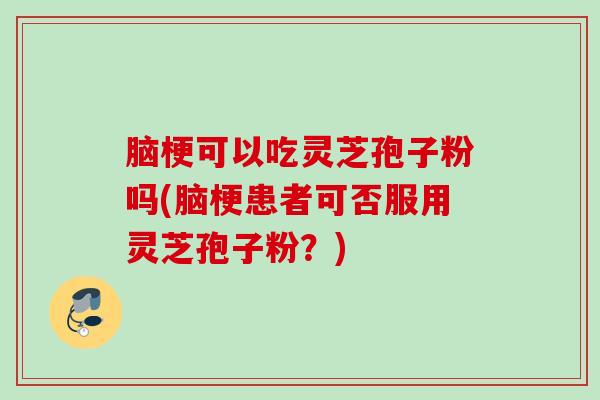 脑梗可以吃灵芝孢子粉吗(脑梗患者可否服用灵芝孢子粉？)