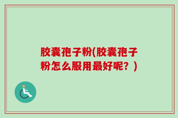 胶囊孢子粉(胶囊孢子粉怎么服用好呢?) 胶囊孢子粉(胶囊孢子粉怎么服用好呢?)