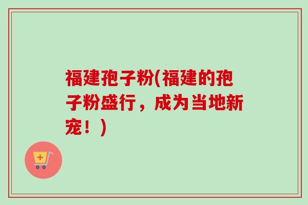 福建孢子粉(福建的孢子粉盛行，成为当地新宠！)