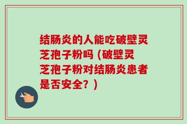 结的人能吃破壁灵芝孢子粉吗 (破壁灵芝孢子粉对结患者是否安全?) 结的人能吃破壁灵芝孢子粉吗 (破壁灵芝孢子粉对结患者是否安全?)