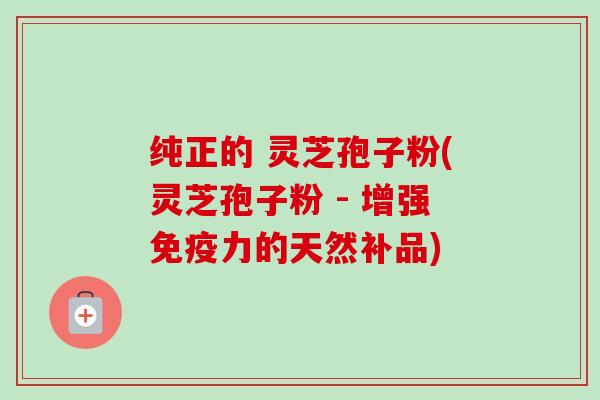 纯正的 灵芝孢子粉(灵芝孢子粉 - 增强免疫力的天然补品) 纯正的 灵芝孢子粉(灵芝孢子粉 - 增强免疫力的天然补品)