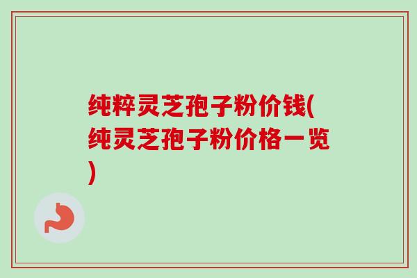 纯粹灵芝孢子粉价钱(纯灵芝孢子粉价格一览) 纯粹灵芝孢子粉价钱(纯灵芝孢子粉价格一览)