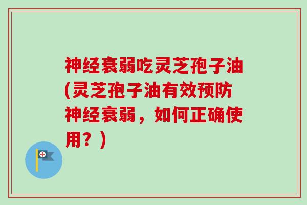 衰弱吃灵芝孢子油(灵芝孢子油有效衰弱,如何正确使用?) 衰弱吃灵芝孢子油(灵芝孢子油有效衰弱,如何正确使用?)