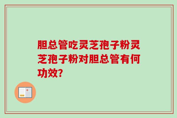 胆总管吃灵芝孢子粉灵芝孢子粉对胆总管有何功效? 胆总管吃灵芝孢子粉灵芝孢子粉对胆总管有何功效?