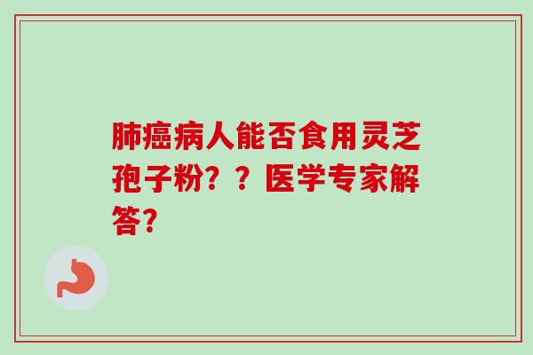 人能否食用灵芝孢子粉??医学专家解答? 人能否食用灵芝孢子粉??医学专家解答?