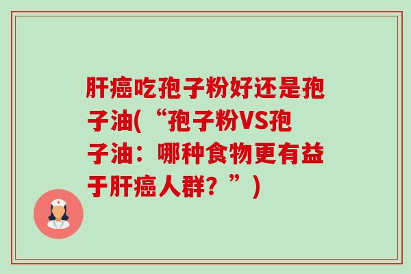 吃孢子粉好还是孢子油(“孢子粉VS孢子油:哪种食物更有益于人群?”) 吃孢子粉好还是孢子油(“孢子粉VS孢子油:哪种食物更有益于人群?”)
