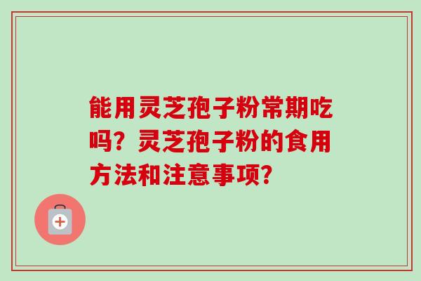 能用灵芝孢子粉常期吃吗?灵芝孢子粉的食用方法和注意事项? 能用灵芝孢子粉常期吃吗?灵芝孢子粉的食用方法和注意事项?