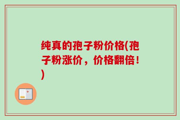 纯真的孢子粉价格(孢子粉涨价，价格翻倍！)