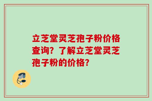 立芝堂灵芝孢子粉价格查询？了解立芝堂灵芝孢子粉的价格？
