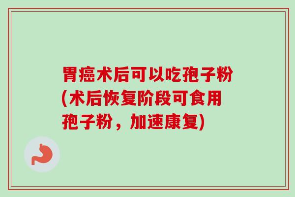 胃术后可以吃孢子粉(术后恢复阶段可食用孢子粉,加速康复) 胃术后可以吃孢子粉(术后恢复阶段可食用孢子粉,加速康复)