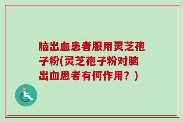 脑出患者服用灵芝孢子粉(灵芝孢子粉对脑出患者有何作用?) 脑出患者服用灵芝孢子粉(灵芝孢子粉对脑出患者有何作用?)