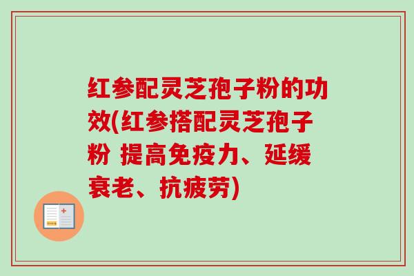 红参配灵芝孢子粉的功效(红参搭配灵芝孢子粉 提高免疫力、延缓、) 红参配灵芝孢子粉的功效(红参搭配灵芝孢子粉 提高免疫力、延缓、)