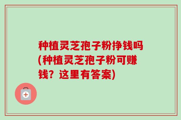 种植灵芝孢子粉挣钱吗(种植灵芝孢子粉可赚钱?这里有答案) 种植灵芝孢子粉挣钱吗(种植灵芝孢子粉可赚钱?这里有答案)