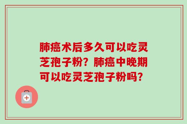 术后多久可以吃灵芝孢子粉？中晚期可以吃灵芝孢子粉吗？