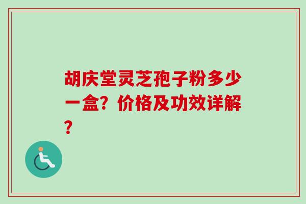 胡庆堂灵芝孢子粉多少一盒?价格及功效详解? 胡庆堂灵芝孢子粉多少一盒?价格及功效详解?