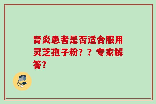炎患者是否适合服用灵芝孢子粉??专家解答? 炎患者是否适合服用灵芝孢子粉??专家解答?