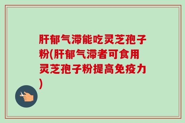 郁气滞能吃灵芝孢子粉(郁气滞者可食用灵芝孢子粉提高免疫力) 郁气滞能吃灵芝孢子粉(郁气滞者可食用灵芝孢子粉提高免疫力)