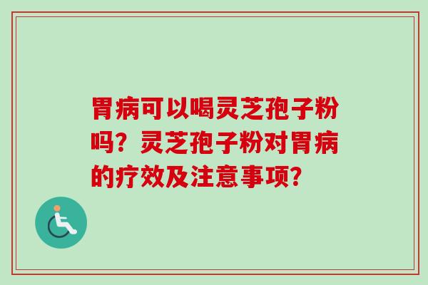 胃可以喝灵芝孢子粉吗?灵芝孢子粉对胃的疗效及注意事项? 胃可以喝灵芝孢子粉吗?灵芝孢子粉对胃的疗效及注意事项?
