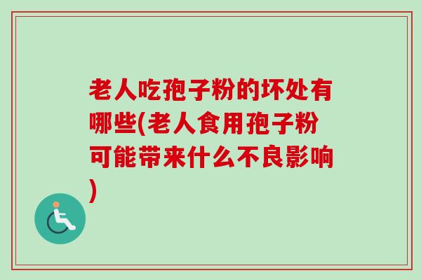 老人吃孢子粉的坏处有哪些(老人食用孢子粉可能带来什么不良影响) 老人吃孢子粉的坏处有哪些(老人食用孢子粉可能带来什么不良影响)
