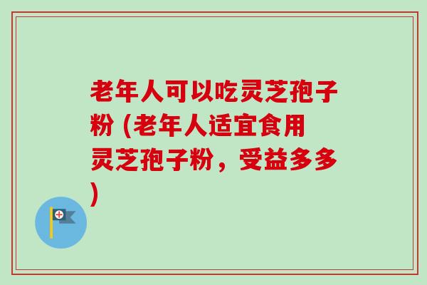 老年人可以吃灵芝孢子粉 (老年人适宜食用灵芝孢子粉，受益多多)