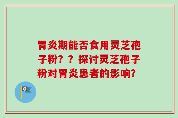 期能否食用灵芝孢子粉??探讨灵芝孢子粉对患者的影响? 期能否食用灵芝孢子粉??探讨灵芝孢子粉对患者的影响?