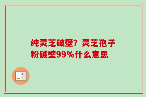 纯灵芝破壁?灵芝孢子粉破壁99%什么意思 纯灵芝破壁?灵芝孢子粉破壁99%什么意思