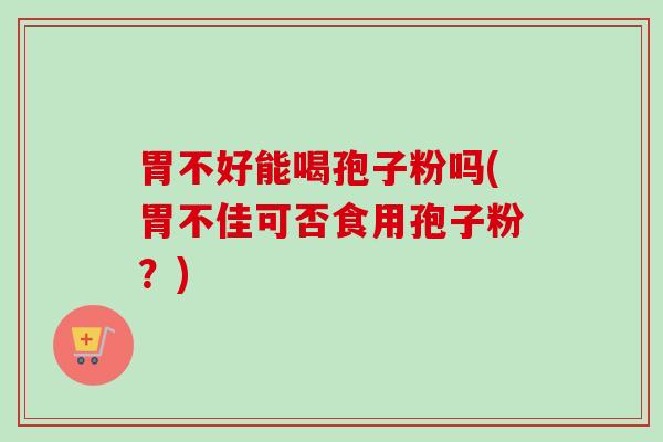 胃不好能喝孢子粉吗(胃不佳可否食用孢子粉?) 胃不好能喝孢子粉吗(胃不佳可否食用孢子粉?)