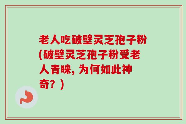 老人吃破壁灵芝孢子粉(破壁灵芝孢子粉受老人青睐, 为何如此神奇?) 老人吃破壁灵芝孢子粉(破壁灵芝孢子粉受老人青睐, 为何如此神奇?)