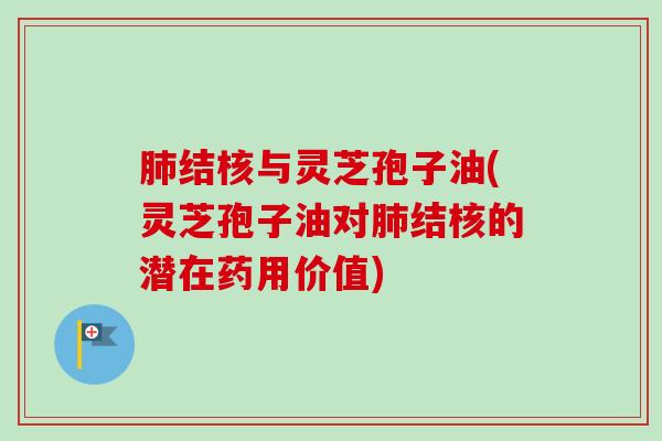 结核与灵芝孢子油(灵芝孢子油对结核的潜在药用价值) 结核与灵芝孢子油(灵芝孢子油对结核的潜在药用价值)