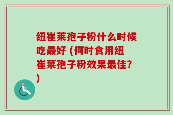 纽崔莱孢子粉什么时候吃好 (何时食用纽崔莱孢子粉效果佳?) 纽崔莱孢子粉什么时候吃好 (何时食用纽崔莱孢子粉效果佳?)
