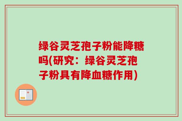 绿谷灵芝孢子粉能降糖吗(研究：绿谷灵芝孢子粉具有降作用)