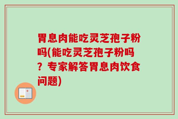 胃息肉能吃灵芝孢子粉吗(能吃灵芝孢子粉吗？专家解答胃息肉饮食问题)