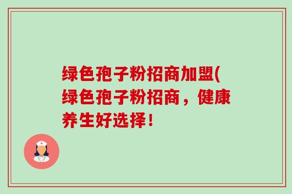 绿色孢子粉招商加盟(绿色孢子粉招商,健康养生好选择! 绿色孢子粉招商加盟(绿色孢子粉招商,健康养生好选择!