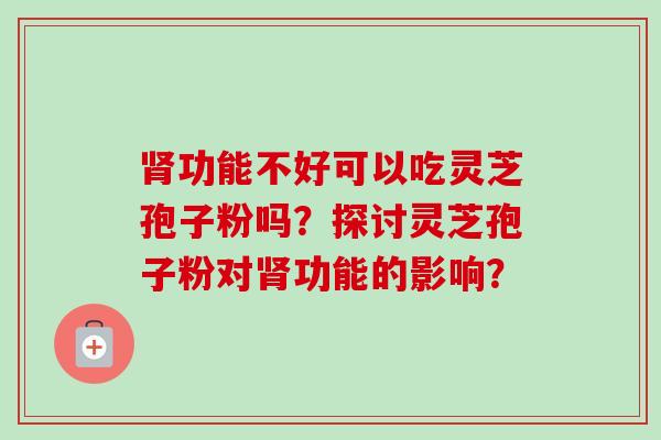 功能不好可以吃灵芝孢子粉吗?探讨灵芝孢子粉对功能的影响? 功能不好可以吃灵芝孢子粉吗?探讨灵芝孢子粉对功能的影响?