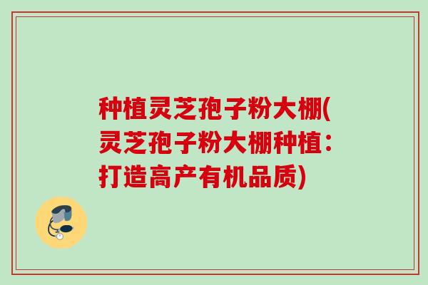 种植灵芝孢子粉大棚(灵芝孢子粉大棚种植:打造高产有机品质) 种植灵芝孢子粉大棚(灵芝孢子粉大棚种植:打造高产有机品质)