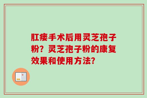 肛瘘手术后用灵芝孢子粉?灵芝孢子粉的康复效果和使用方法? 肛瘘手术后用灵芝孢子粉?灵芝孢子粉的康复效果和使用方法?
