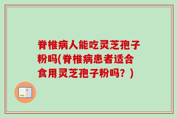 脊椎人能吃灵芝孢子粉吗(脊椎患者适合食用灵芝孢子粉吗?) 脊椎人能吃灵芝孢子粉吗(脊椎患者适合食用灵芝孢子粉吗?)