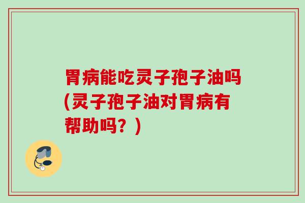 胃能吃灵子孢子油吗(灵子孢子油对胃有帮助吗?) 胃能吃灵子孢子油吗(灵子孢子油对胃有帮助吗?)